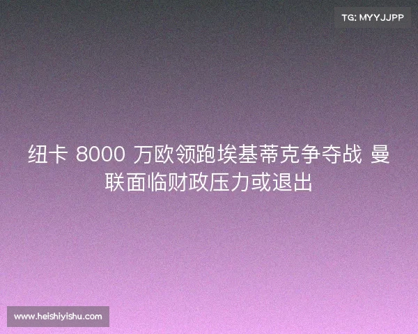 纽卡 8000 万欧领跑埃基蒂克争夺战 曼联面临财政压力或退出 纽卡 8000 万欧领跑埃基蒂克争夺战 曼联面临财政压力或退出