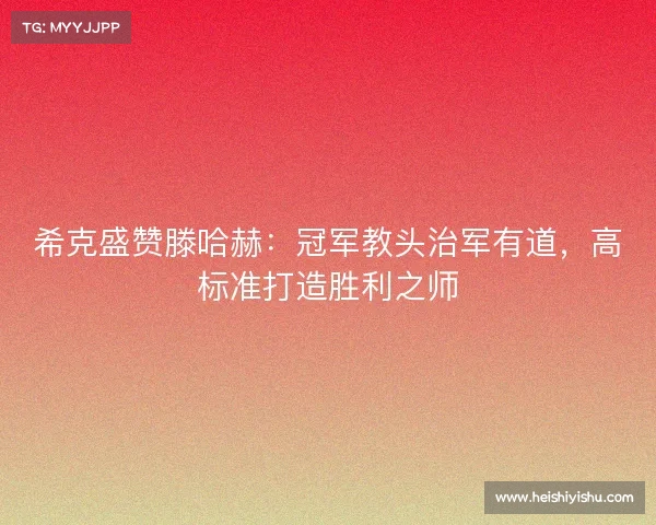 希克盛赞滕哈赫：冠军教头治军有道，高标准打造胜利之师